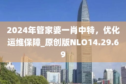 2024年管家婆一肖中特，優(yōu)化運(yùn)維保障_原創(chuàng)版NLO14.29.69