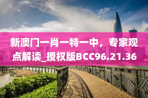 新澳門一肖一特一中，專家觀點解讀_授權版BCC96.21.36