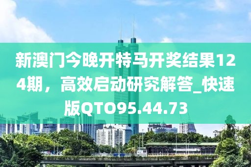 新澳門今晚開特馬開獎(jiǎng)結(jié)果124期，高效啟動(dòng)研究解答_快速版QTO95.44.73