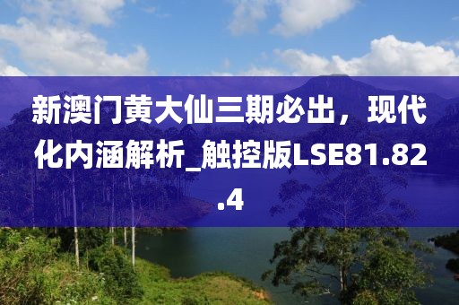 新澳門黃大仙三期必出，現(xiàn)代化內(nèi)涵解析_觸控版LSE81.82.4