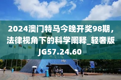 2024澳門(mén)特馬今晚開(kāi)獎(jiǎng)98期，法律視角下的科學(xué)闡釋_輕奢版JG57.24.60