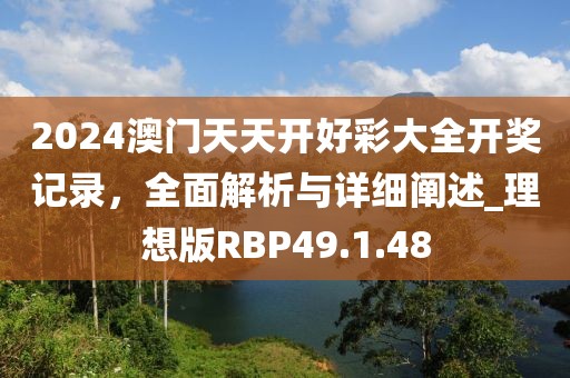 2024澳門(mén)天天開(kāi)好彩大全開(kāi)獎(jiǎng)記錄，全面解析與詳細(xì)闡述_理想版RBP49.1.48