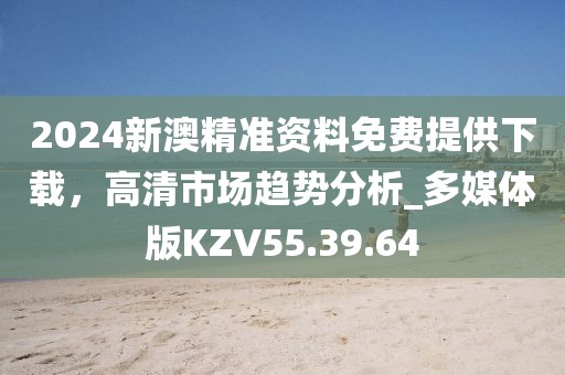 2024新澳精準(zhǔn)資料免費(fèi)提供下載，高清市場趨勢分析_多媒體版KZV55.39.64