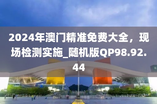 2024年澳門精準免費大全，現(xiàn)場檢測實施_隨機版QP98.92.44