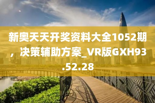 新奧天天開獎資料大全1052期，決策輔助方案_VR版GXH93.52.28