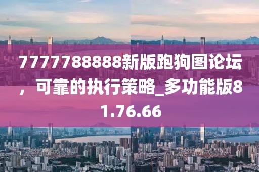 7777788888新版跑狗圖論壇，可靠的執(zhí)行策略_多功能版81.76.66