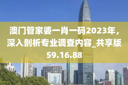 澳門管家婆一肖一碼2023年，深入剖析專業(yè)調(diào)查內(nèi)容_共享版59.16.88
