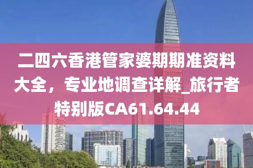二四六香港管家婆期期準(zhǔn)資料大全，專業(yè)地調(diào)查詳解_旅行者特別版CA61.64.44