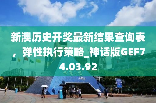 新澳歷史開獎最新結(jié)果查詢表，彈性執(zhí)行策略_神話版GEF74.03.92