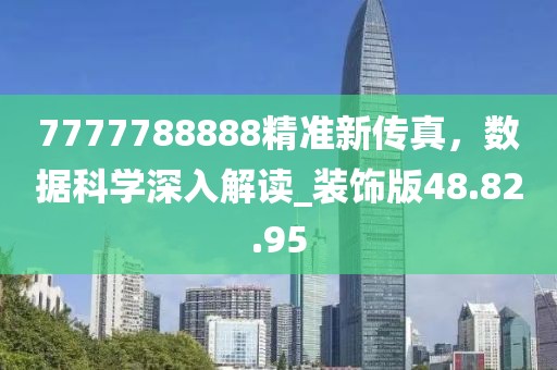 7777788888精準(zhǔn)新傳真，數(shù)據(jù)科學(xué)深入解讀_裝飾版48.82.95