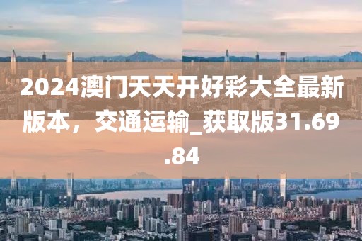 2024澳門天天開好彩大全最新版本，交通運(yùn)輸_獲取版31.69.84