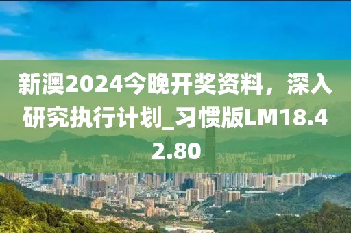 新澳2024今晚開獎資料，深入研究執(zhí)行計(jì)劃_習(xí)慣版LM18.42.80