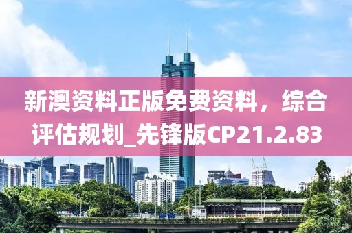 新澳資料正版免費(fèi)資料，綜合評估規(guī)劃_先鋒版CP21.2.83