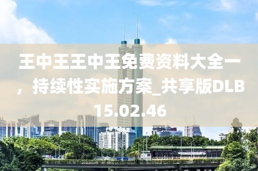王中王王中王免費(fèi)資料大全一，持續(xù)性實(shí)施方案_共享版DLB15.02.46
