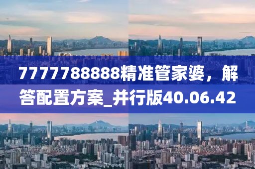 7777788888精準(zhǔn)管家婆，解答配置方案_并行版40.06.42
