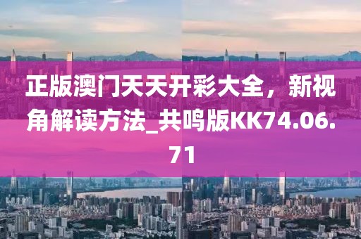 正版澳門天天開彩大全，新視角解讀方法_共鳴版KK74.06.71