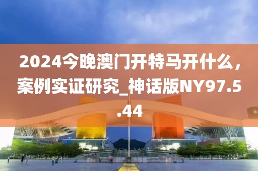 2024今晚澳門(mén)開(kāi)特馬開(kāi)什么，案例實(shí)證研究_神話(huà)版NY97.5.44