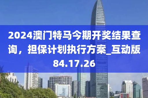 2024澳門特馬今期開獎結(jié)果查詢，擔保計劃執(zhí)行方案_互動版84.17.26