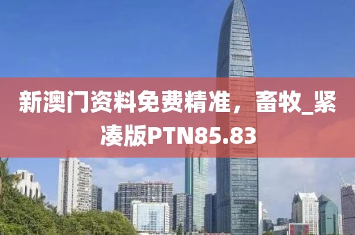 新澳門資料免費(fèi)精準(zhǔn)，畜牧_緊湊版PTN85.83