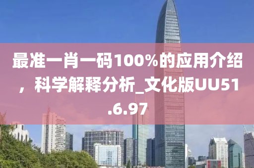 最準(zhǔn)一肖一碼100%的應(yīng)用介紹，科學(xué)解釋分析_文化版UU51.6.97