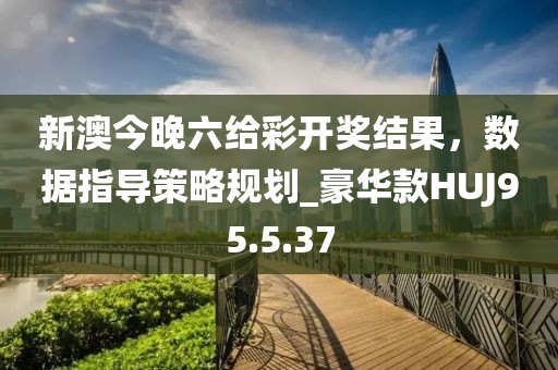 新澳今晚六給彩開(kāi)獎(jiǎng)結(jié)果，數(shù)據(jù)指導(dǎo)策略規(guī)劃_豪華款HUJ95.5.37