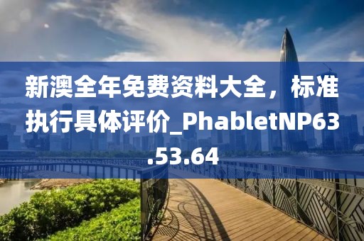 新澳全年免費(fèi)資料大全，標(biāo)準(zhǔn)執(zhí)行具體評(píng)價(jià)_PhabletNP63.53.64