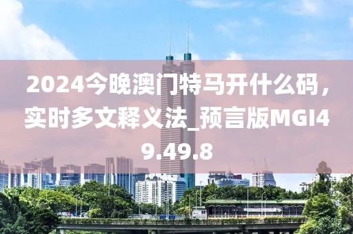 2024今晚澳門特馬開什么碼，實(shí)時(shí)多文釋義法_預(yù)言版MGI49.49.8