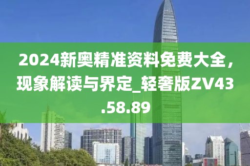 2024新奧精準資料免費大全，現(xiàn)象解讀與界定_輕奢版ZV43.58.89