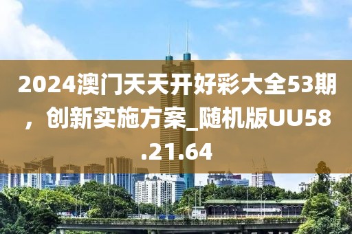 2024澳門天天開好彩大全53期，創(chuàng)新實施方案_隨機(jī)版UU58.21.64