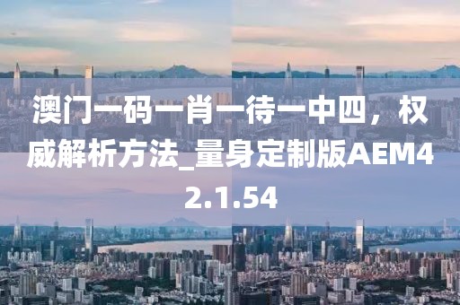 澳門一碼一肖一待一中四，權(quán)威解析方法_量身定制版AEM42.1.54