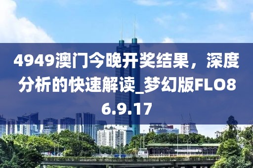 4949澳門今晚開獎結(jié)果，深度分析的快速解讀_夢幻版FLO86.9.17