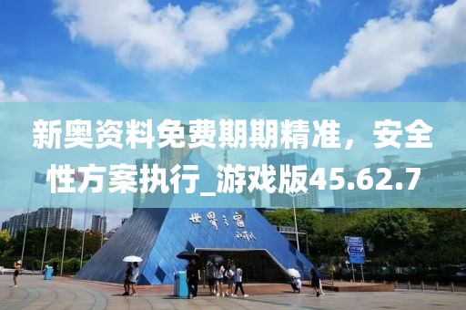 新奧資料免費期期精準，安全性方案執(zhí)行_游戲版45.62.7