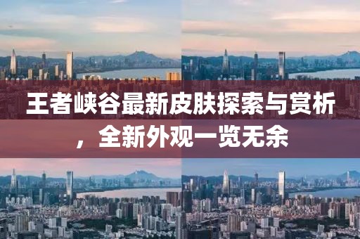 王者峽谷最新皮膚探索與賞析，全新外觀一覽無余