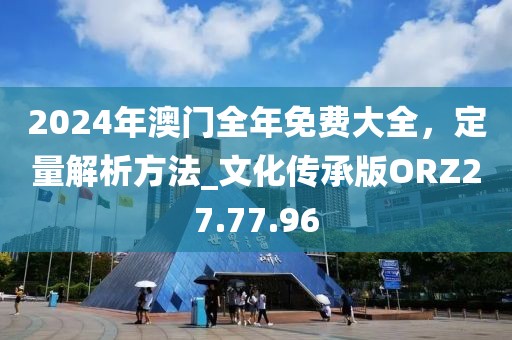 2024年澳門全年免費(fèi)大全，定量解析方法_文化傳承版ORZ27.77.96