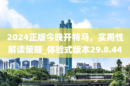 2024正版今晚開(kāi)特馬，實(shí)用性解讀策略_體驗(yàn)式版本29.8.44