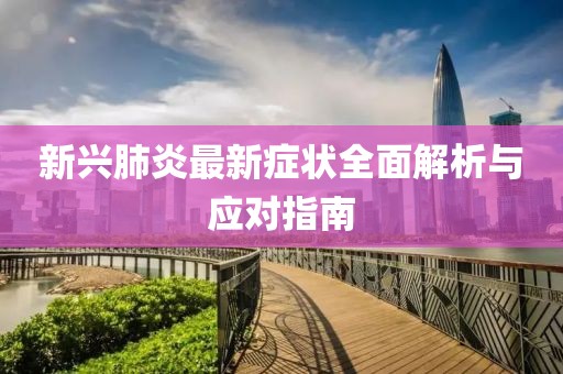 新興肺炎最新癥狀全面解析與應(yīng)對指南