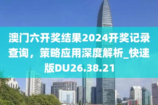 澳門六開獎結(jié)果2024開獎記錄查詢，策略應(yīng)用深度解析_快速版DU26.38.21