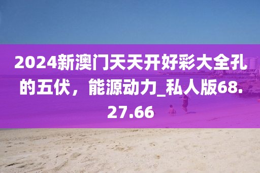 2024新澳門天天開(kāi)好彩大全孔的五伏，能源動(dòng)力_私人版68.27.66