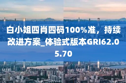 白小姐四肖四碼100%準(zhǔn)，持續(xù)改進(jìn)方案_體驗(yàn)式版本GRI62.05.70