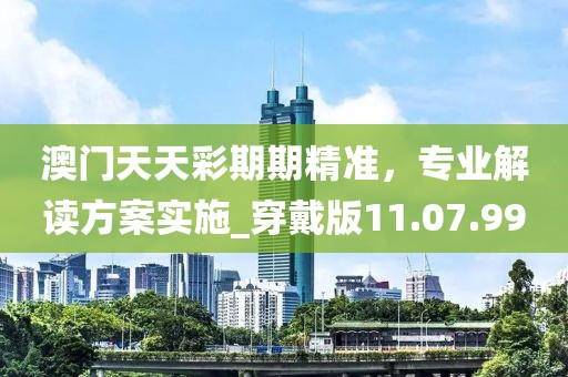 澳門天天彩期期精準(zhǔn)，專業(yè)解讀方案實(shí)施_穿戴版11.07.99