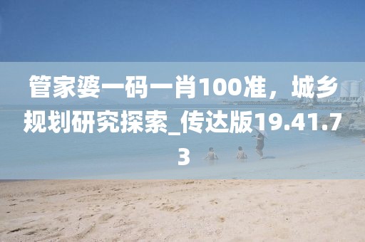 管家婆一碼一肖100準(zhǔn)，城鄉(xiāng)規(guī)劃研究探索_傳達(dá)版19.41.73