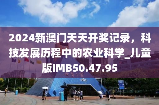 2024新澳門天天開獎記錄，科技發(fā)展歷程中的農(nóng)業(yè)科學(xué)_兒童版IMB50.47.95