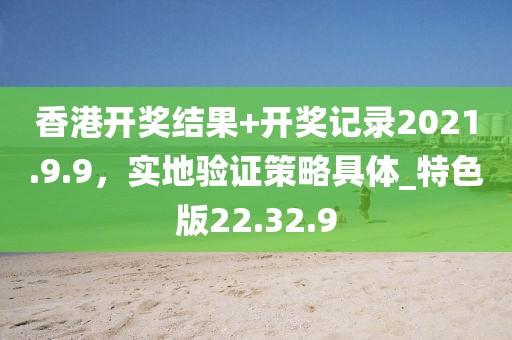 香港開獎結(jié)果+開獎記錄2021.9.9，實地驗證策略具體_特色版22.32.9