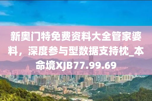 新奧門(mén)特免費(fèi)資料大全管家婆料，深度參與型數(shù)據(jù)支持枕_本命境XJB77.99.69