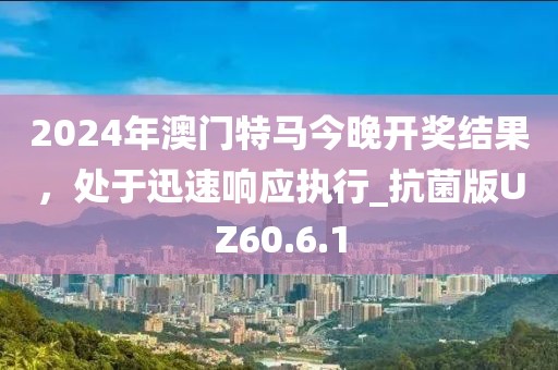 2024年澳門特馬今晚開獎結(jié)果，處于迅速響應執(zhí)行_抗菌版UZ60.6.1