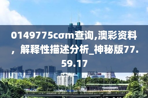 0149775cσm查詢,澳彩資料，解釋性描述分析_神秘版77.59.17