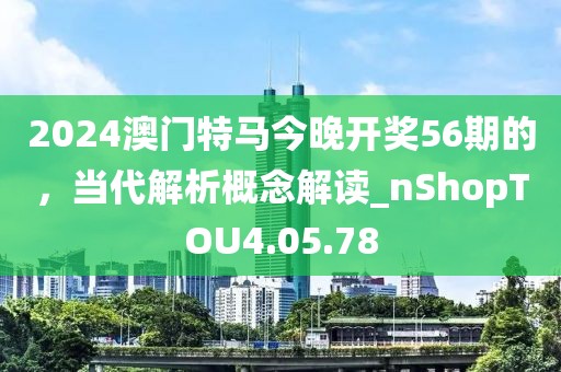 2024澳門特馬今晚開獎(jiǎng)56期的，當(dāng)代解析概念解讀_nShopTOU4.05.78