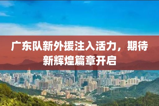 廣東隊新外援注入活力，期待新輝煌篇章開啟