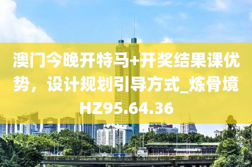 澳門今晚開特馬+開獎(jiǎng)結(jié)果課優(yōu)勢，設(shè)計(jì)規(guī)劃引導(dǎo)方式_煉骨境HZ95.64.36