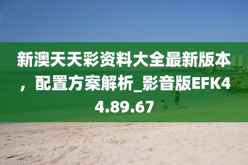 新澳天天彩資料大全最新版本，配置方案解析_影音版EFK44.89.67